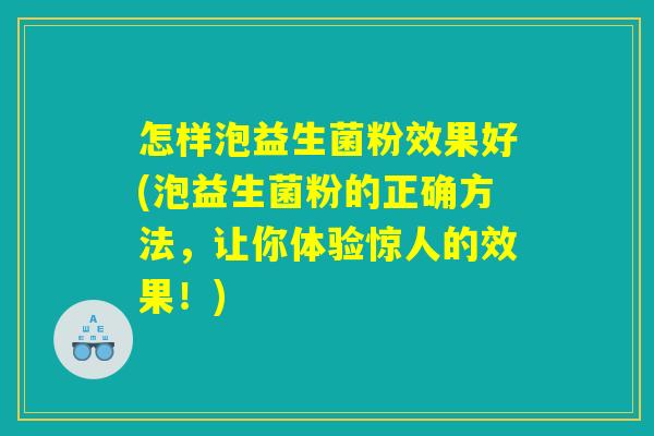 怎样泡益生菌粉效果好(泡益生菌粉的正确方法，让你体验惊人的效果！)