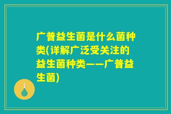 广普益生菌是什么菌种类(详解广泛受关注的益生菌种类——广普益生菌)