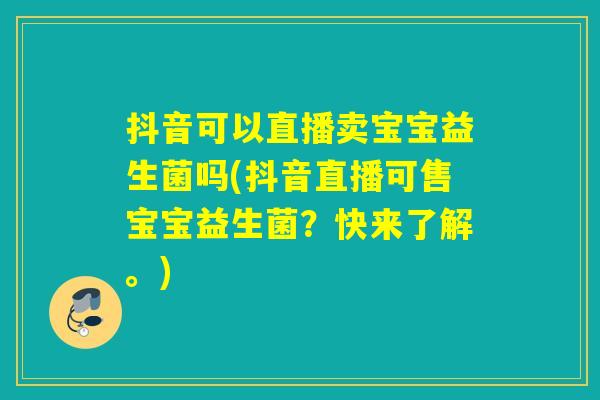 抖音可以直播卖宝宝益生菌吗(抖音直播可售宝宝益生菌？快来了解。)