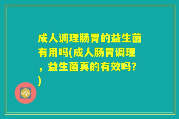 成人调理肠胃的益生菌有用吗(成人肠胃调理，益生菌真的有效吗？)