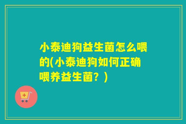 小泰迪狗益生菌怎么喂的(小泰迪狗如何正确喂养益生菌?) 小泰迪狗益生菌怎么喂的(小泰迪狗如何正确喂养益生菌?)