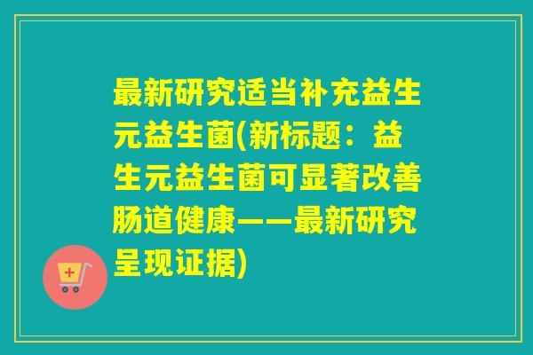 最新研究适当补充益生元益生菌(新标题：益生元益生菌可显著改善肠道健康——最新研究呈现证据)