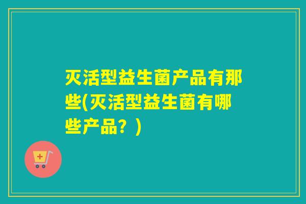 灭活型益生菌产品有那些(灭活型益生菌有哪些产品?) 灭活型益生菌产品有那些(灭活型益生菌有哪些产品?)