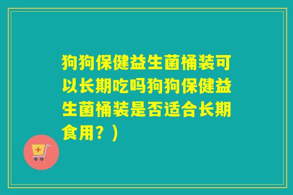狗狗保健益生菌桶装可以长期吃吗狗狗保健益生菌桶装是否适合长期食用？)
