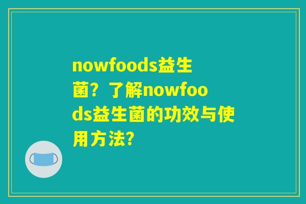 nowfoods益生菌？了解nowfoods益生菌的功效与使用方法？