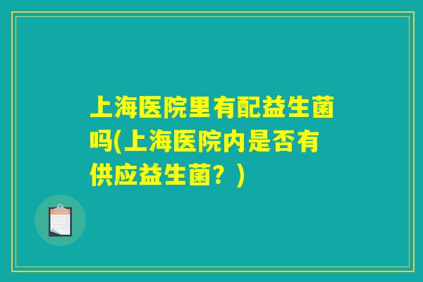 上海医院里有配益生菌吗(上海医院内是否有供应益生菌？)