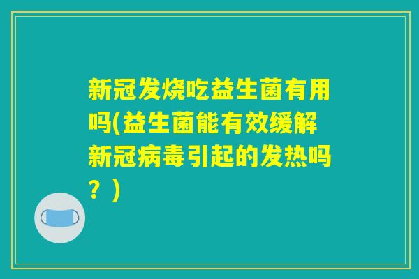 新冠发烧吃益生菌有用吗(益生菌能有效缓解新冠病毒引起的发热吗？)