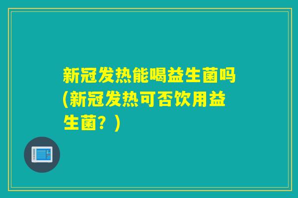 新冠发热能喝益生菌吗(新冠发热可否饮用益生菌？)