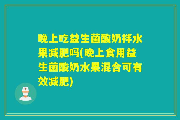 晚上吃益生菌酸奶拌水果减肥吗(晚上食用益生菌酸奶水果混合可有效减肥)