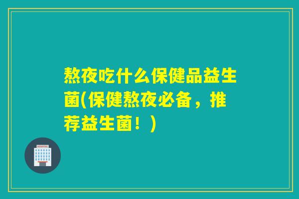熬夜吃什么保健品益生菌(保健熬夜必备，推荐益生菌！)