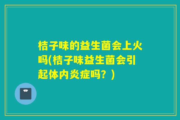 桔子味的益生菌会上火吗(桔子味益生菌会引起体内炎症吗？)
