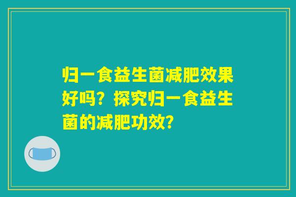 归一食益生菌减肥效果好吗？探究归一食益生菌的减肥功效？