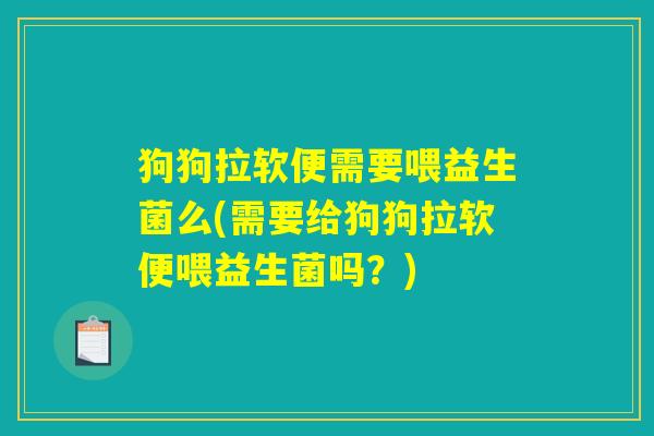 狗狗拉软便需要喂益生菌么(需要给狗狗拉软便喂益生菌吗？)