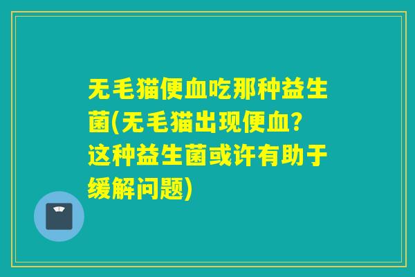 无毛猫便血吃那种益生菌(无毛猫出现便血？这种益生菌或许有助于缓解问题)