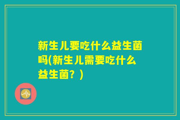 新生儿要吃什么益生菌吗(新生儿需要吃什么益生菌？)