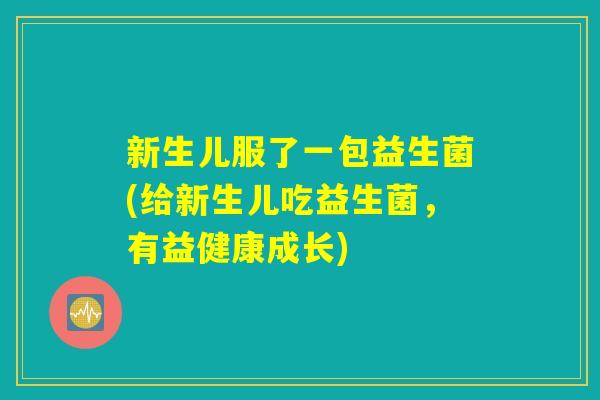 新生儿服了一包益生菌(给新生儿吃益生菌，有益健康成长)