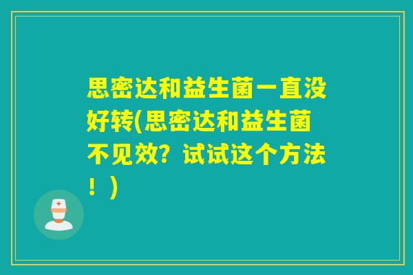 思密达和益生菌一直没好转(思密达和益生菌不见效？试试这个方法！)