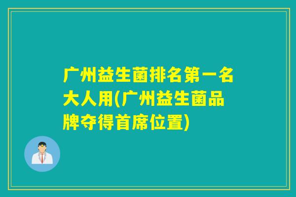 广州益生菌排名第一名大人用(广州益生菌品牌夺得首席位置)