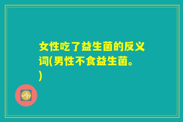详细阅读:女性吃了益生菌的反义词(男性不食益生菌。) 女性吃了益生菌的反义词(男性不食益生菌。)
