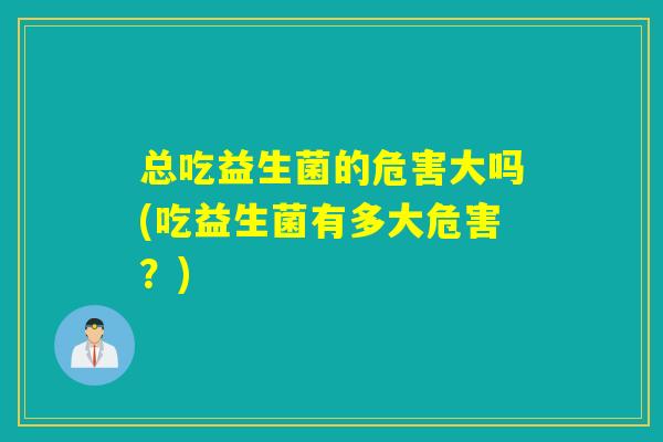 总吃益生菌的危害大吗(吃益生菌有多大危害？)