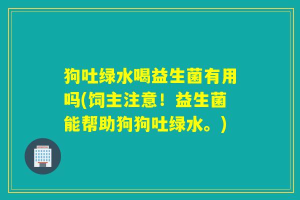 狗吐绿水喝益生菌有用吗(饲主注意！益生菌能帮助狗狗吐绿水。)
