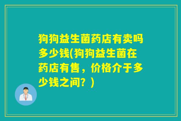 狗狗益生菌药店有卖吗多少钱(狗狗益生菌在药店有售，价格介于多少钱之间？)