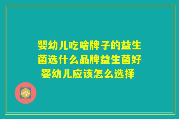 婴幼儿吃啥牌子的益生菌选什么品牌益生菌好 婴幼儿应该怎么选择