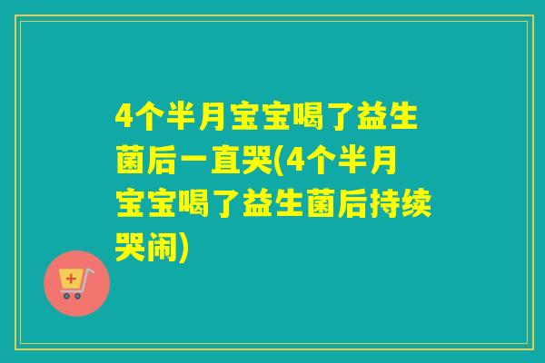 4个半月宝宝喝了益生菌后一直哭(4个半月宝宝喝了益生菌后持续哭闹)