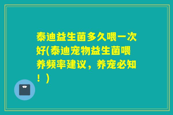 泰迪益生菌多久喂一次好(泰迪宠物益生菌喂养频率建议，养宠必知！)