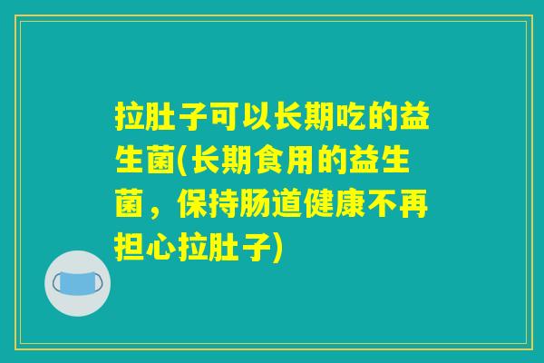 拉肚子可以长期吃的益生菌(长期食用的益生菌，保持肠道健康不再担心拉肚子)