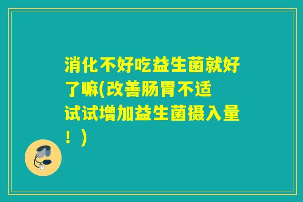 消化不好吃益生菌就好了嘛(改善肠胃不适 试试增加益生菌摄入量！)