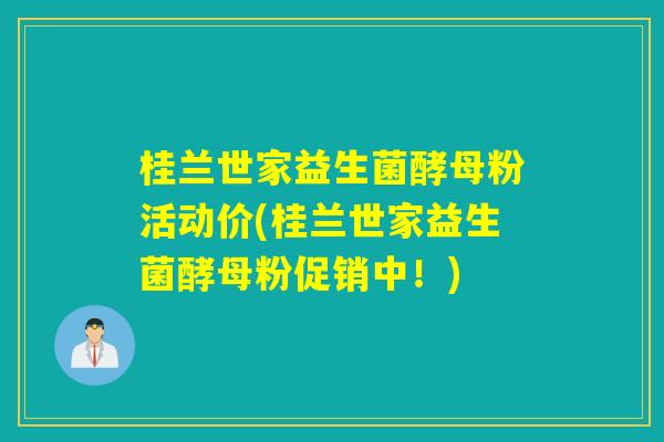 桂兰世家益生菌酵母粉活动价(桂兰世家益生菌酵母粉促销中！)