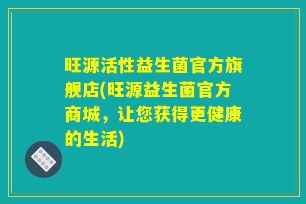 旺源活性益生菌官方旗舰店(旺源益生菌官方商城，让您获得更健康的生活)