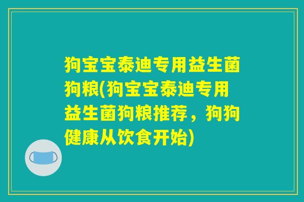 狗宝宝泰迪专用益生菌狗粮(狗宝宝泰迪专用益生菌狗粮推荐，狗狗健康从饮食开始)