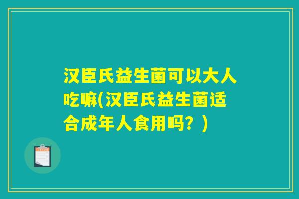 汉臣氏益生菌可以大人吃嘛(汉臣氏益生菌适合成年人食用吗？)