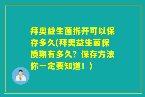 拜奥益生菌拆开可以保存多久(拜奥益生菌保质期有多久?保存方法你一定要知道!) 拜奥益生菌拆开可以保存多久(拜奥益生菌保质期有多久?保存方法你一定要知道!)