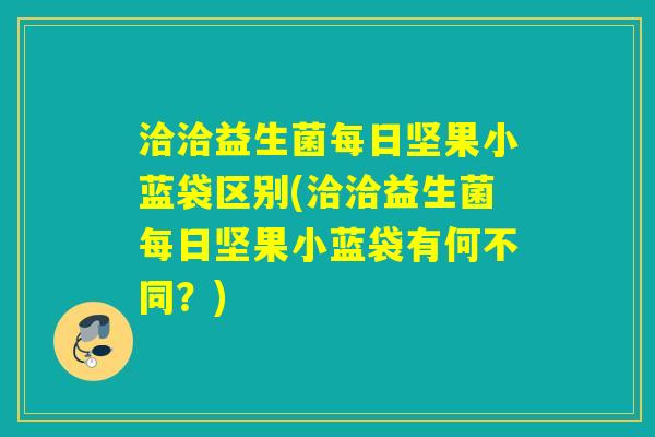 洽洽益生菌每日坚果小蓝袋区别(洽洽益生菌每日坚果小蓝袋有何不同？)