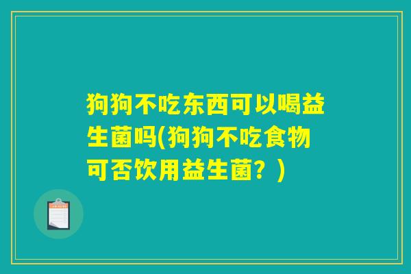 狗狗不吃东西可以喝益生菌吗(狗狗不吃食物可否饮用益生菌？)