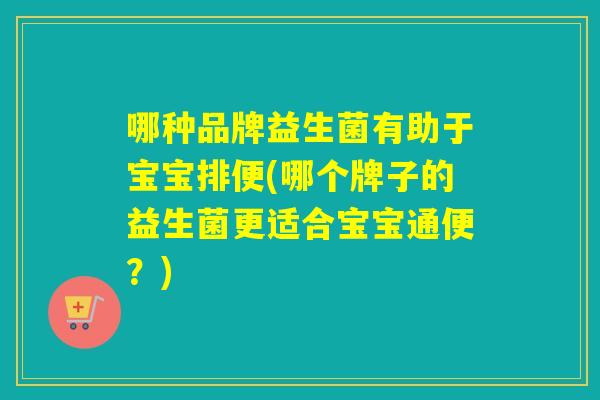 哪种品牌益生菌有助于宝宝排便(哪个牌子的益生菌更适合宝宝通便？)