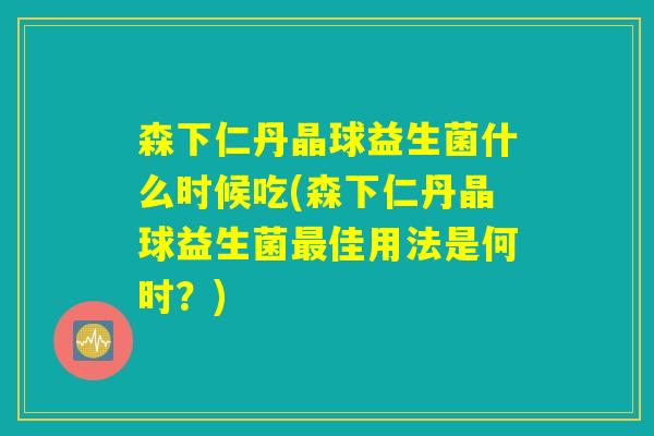 森下仁丹晶球益生菌什么时候吃(森下仁丹晶球益生菌最佳用法是何时？)
