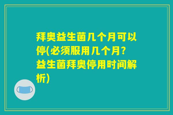 拜奥益生菌几个月可以停(必须服用几个月？益生菌拜奥停用时间解析)