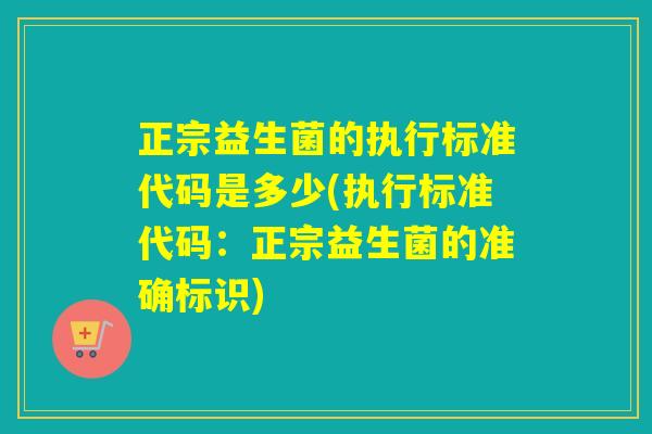 正宗益生菌的执行标准代码是多少(执行标准代码：正宗益生菌的准确标识)