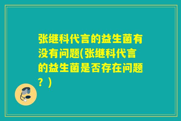 详细阅读:张继科代言的益生菌有没有问题(张继科代言的益生菌是否存在问题?) 张继科代言的益生菌有没有问题(张继科代言的益生菌是否存在问题?)