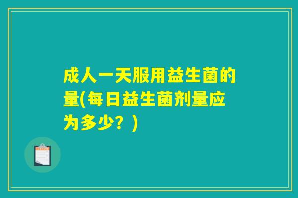 成人一天服用益生菌的量(每日益生菌剂量应为多少？)