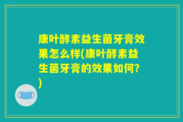 康叶酵素益生菌牙膏效果怎么样(康叶酵素益生菌牙膏的效果如何？)