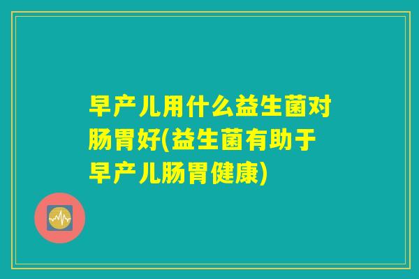 早产儿用什么益生菌对肠胃好(益生菌有助于早产儿肠胃健康)