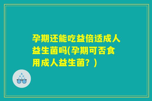 孕期还能吃益倍适成人益生菌吗(孕期可否食用成人益生菌？)