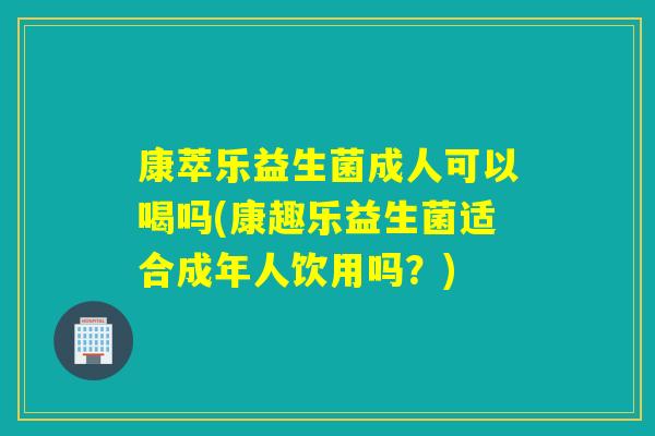 康萃乐益生菌成人可以喝吗(康趣乐益生菌适合成年人饮用吗？)