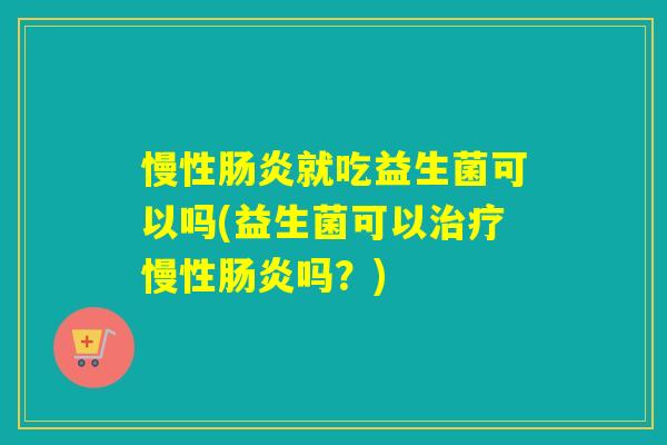 慢性肠炎就吃益生菌可以吗(益生菌可以治疗慢性肠炎吗？)