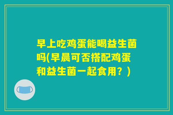 早上吃鸡蛋能喝益生菌吗(早晨可否搭配鸡蛋和益生菌一起食用？)